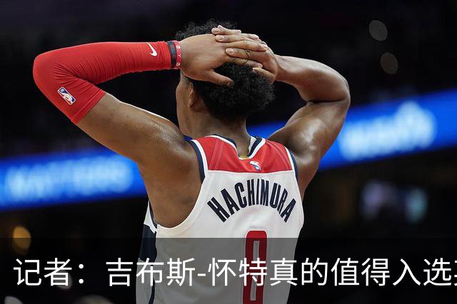 记者：吉布斯-怀特真的值得入选英格兰名单，甚至在梅努之前